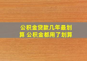 公积金贷款几年最划算 公积金都用了划算